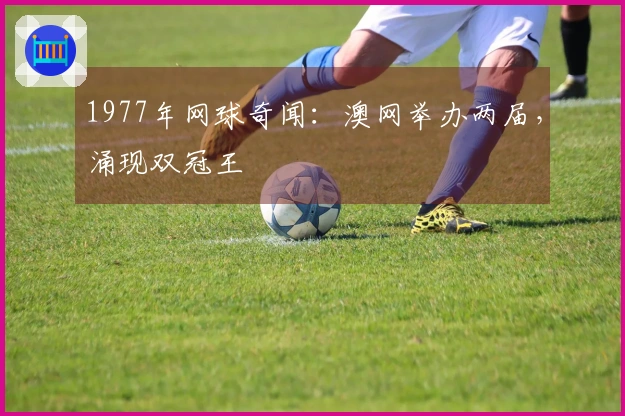 1977年网球奇闻：澳网举办两届，涌现双冠王