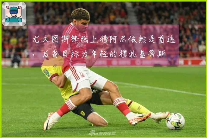 尤文图斯锋线上穆阿尼依然是首选，后备目标为年轻的穆扎基蒂斯