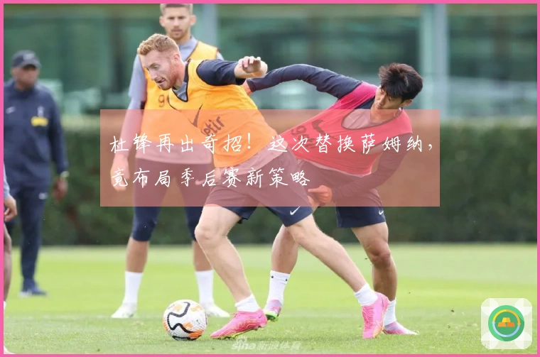杜锋再出奇招！这次替换萨姆纳，竟布局季后赛新策略