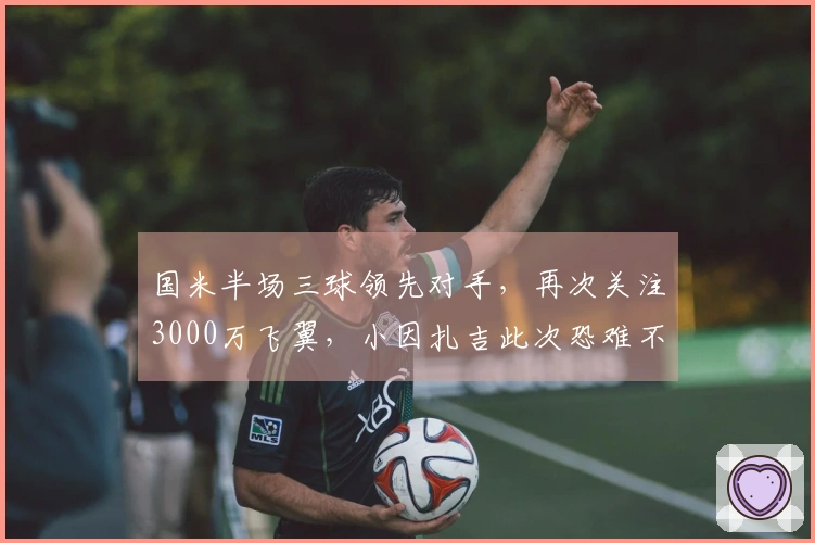 国米半场三球领先对手，再次关注3000万飞翼，小因扎吉此次恐难不悲