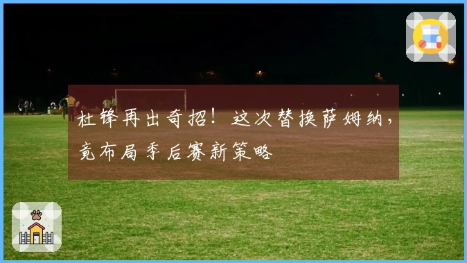 杜锋再出奇招！这次替换萨姆纳，竟布局季后赛新策略