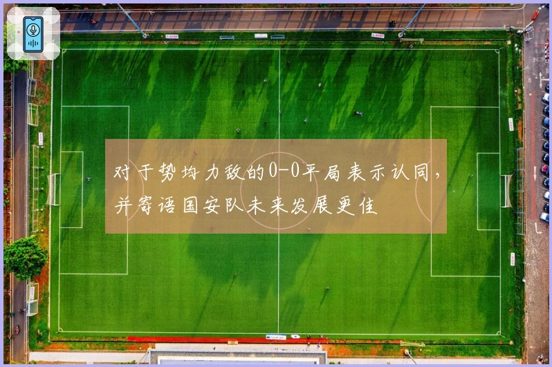 对于势均力敌的0-0平局表示认同，并寄语国安队未来发展更佳