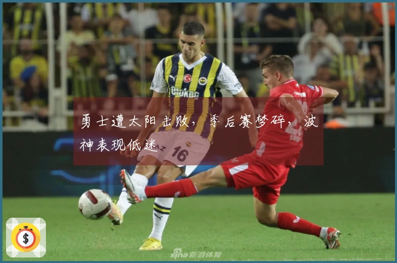 勇士遭太阳击败，季后赛梦碎，波神表现低迷