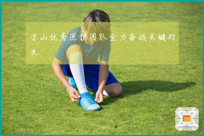 凉山优秀医护团队全力备战关键对决