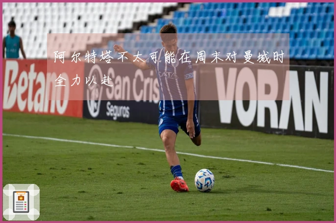 阿尔特塔不太可能在周末对曼城时全力以赴