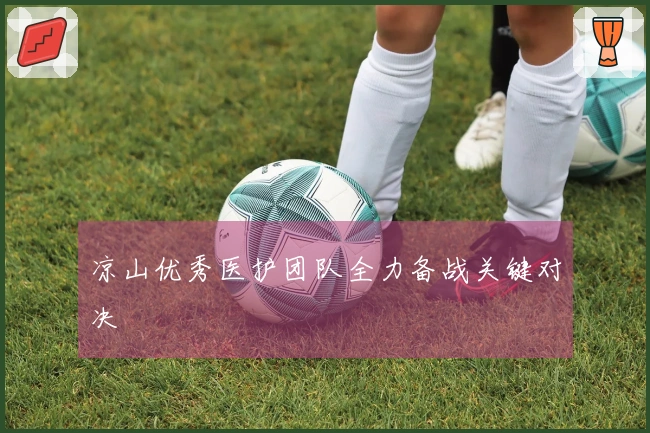 凉山优秀医护团队全力备战关键对决