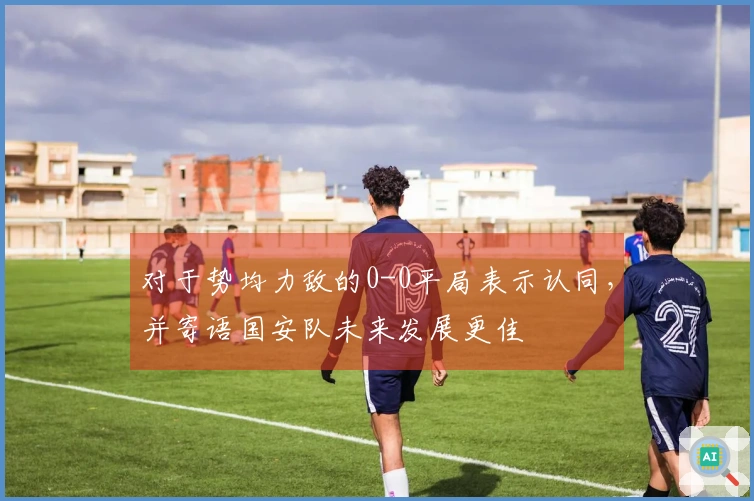 对于势均力敌的0-0平局表示认同，并寄语国安队未来发展更佳