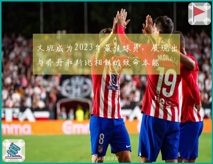 文班成为2023年最佳球员，展现出与乔丹和科比相似的致命本能