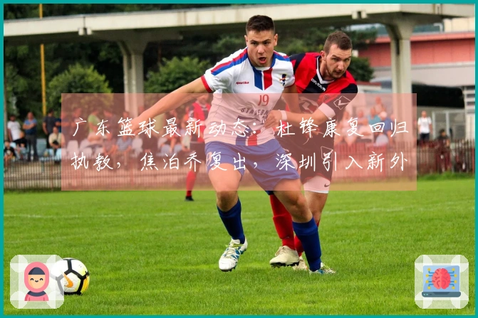 广东篮球最新动态：杜锋康复回归执教，焦泊乔复出，深圳引入新外援