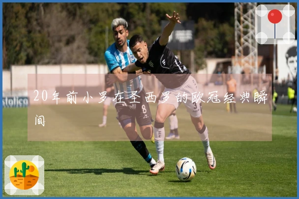 20年前小罗在圣西罗的欧冠经典瞬间