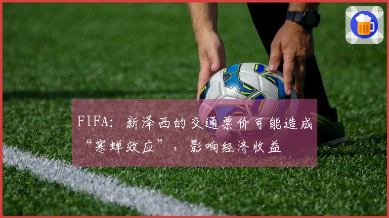 FIFA：新泽西的交通票价可能造成“寒蝉效应”，影响经济收益