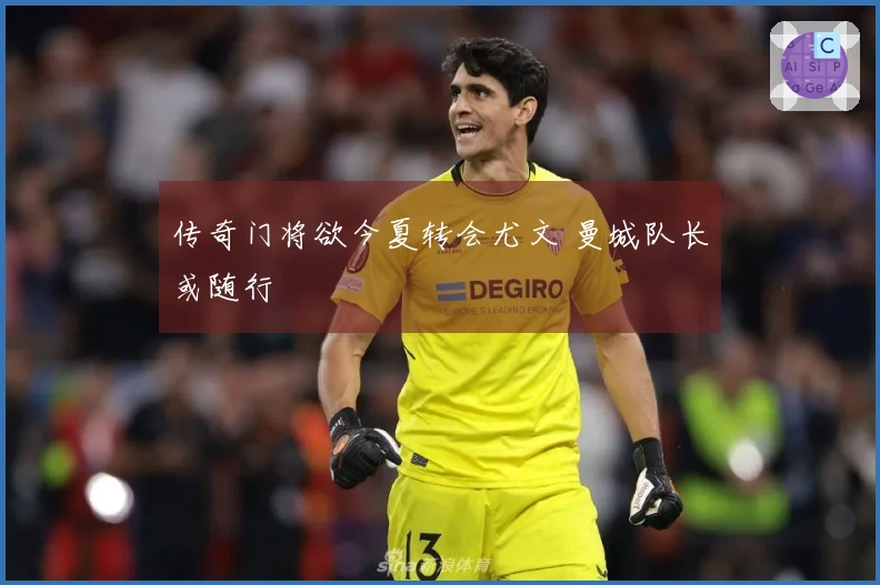 传奇门将欲今夏转会尤文 曼城队长或随行