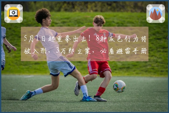 5月1日起重拳出击！8种灰色行为将被入刑，3万即立案，必看避雷手册！