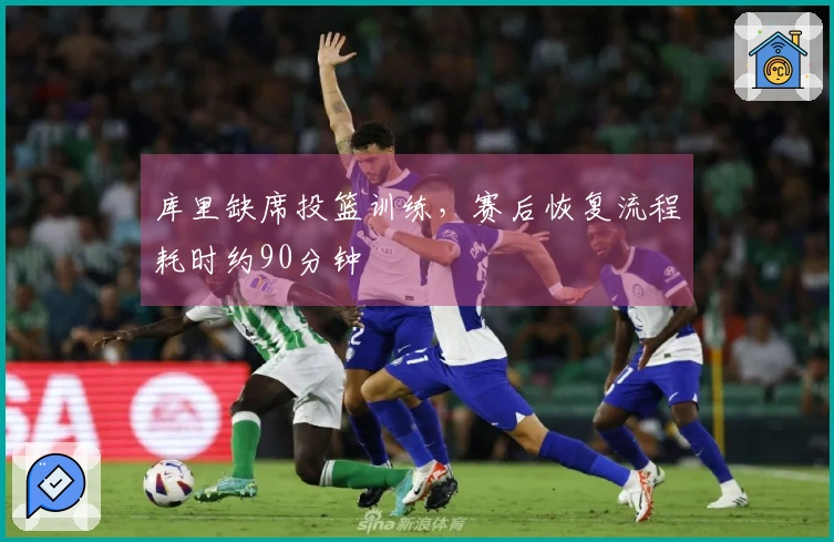库里缺席投篮训练，赛后恢复流程耗时约90分钟
