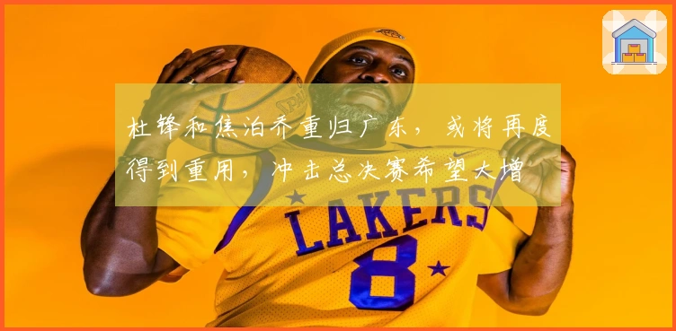 杜锋和焦泊乔重归广东，或将再度得到重用，冲击总决赛希望大增