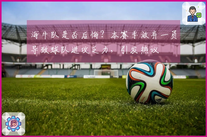 海牛队是否后悔？本赛季放弃一员导致球队进攻乏力，引发热议
