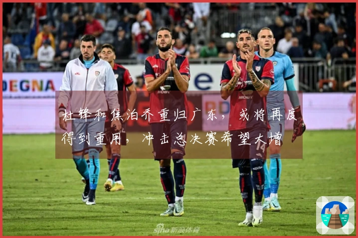 杜锋和焦泊乔重归广东，或将再度得到重用，冲击总决赛希望大增