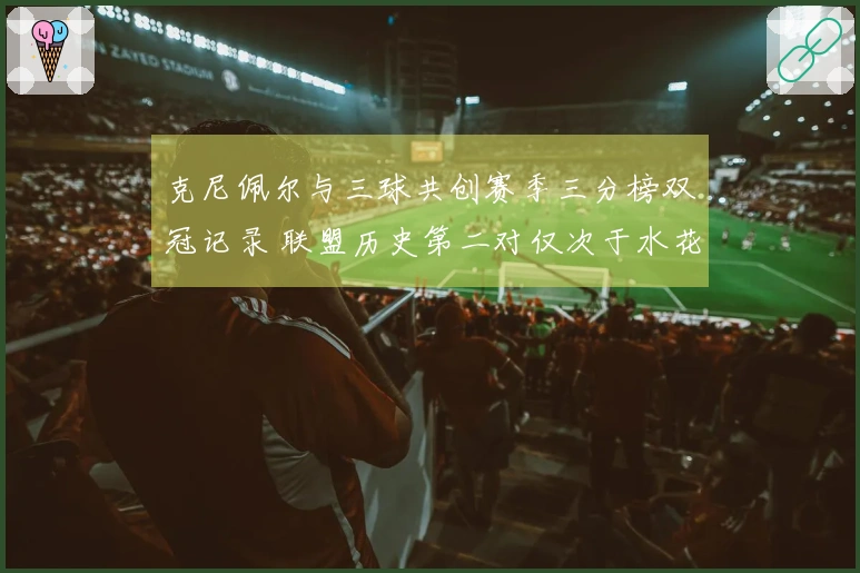 克尼佩尔与三球共创赛季三分榜双冠记录 联盟历史第二对仅次于水花